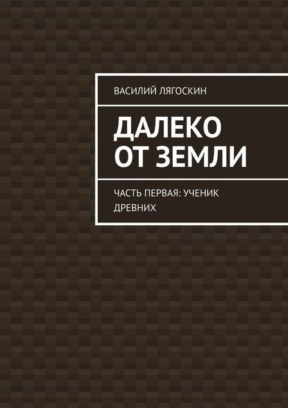 Далеко от Земли. Часть первая: Ученик Древних — Василий Лягоскин