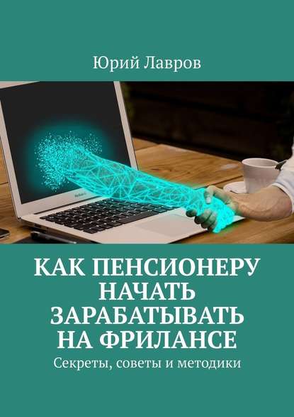 Как пенсионеру начать зарабатывать на фрилансе. Секреты, советы и методики - Юрий Лавров