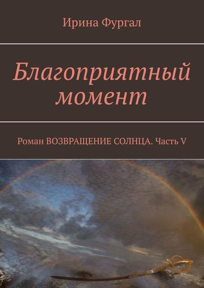 Благоприятный момент. Роман ВОЗВРАЩЕНИЕ СОЛНЦА. Часть V — Ирина Фургал