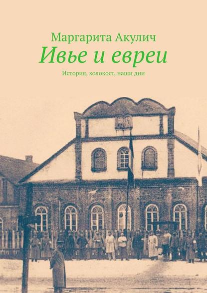 Ивье и евреи. История, холокост, наши дни - Маргарита Акулич