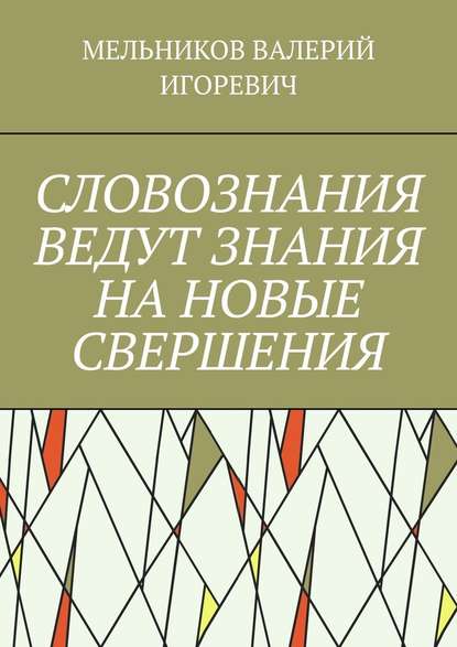 СЛОВОЗНАНИЯ ВЕДУТ ЗНАНИЯ НА НОВЫЕ СВЕРШЕНИЯ — Валерий Игоревич Мельников