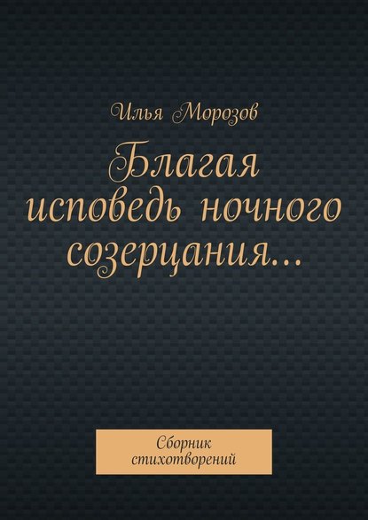 Благая исповедь ночного созерцания… Сборник стихотворений — Илья Морозов