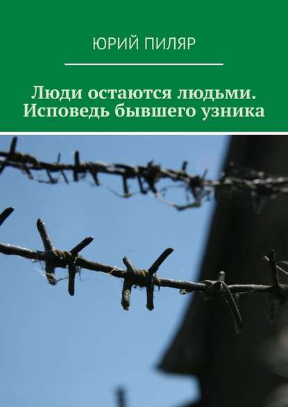 Люди остаются людьми. Исповедь бывшего узника — Юрий Евгеньевич Пиляр