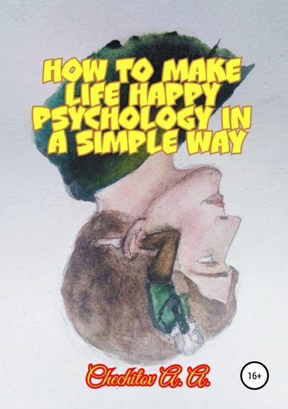 How to make life happy psychology in a simple way — Александр Александрович Чечитов