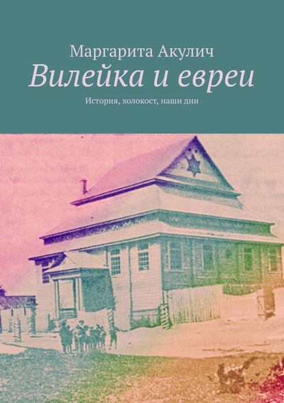 Вилейка и евреи. История, холокост, наши дни — Маргарита Акулич