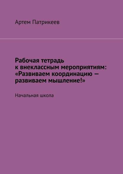 Рабочая тетрадь к внеклассным мероприятиям: «Развиваем координацию – развиваем мышление!». Начальная школа — Артем Юрьевич Патрикеев