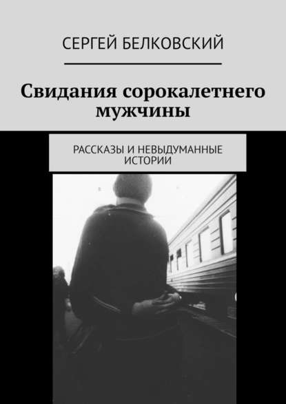 Свидания сорокалетнего мужчины. Рассказы и невыдуманные истории - Сергей Белковский