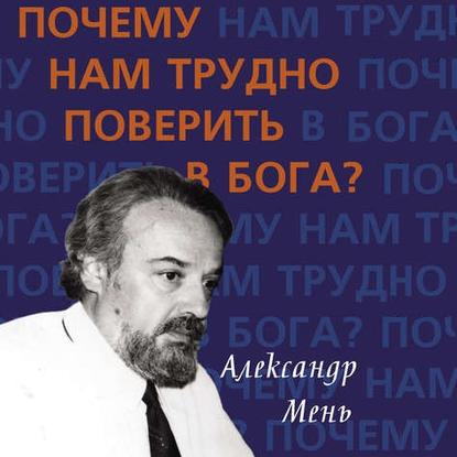 Почему нам трудно поверить в Бога? - протоиерей Александр Мень