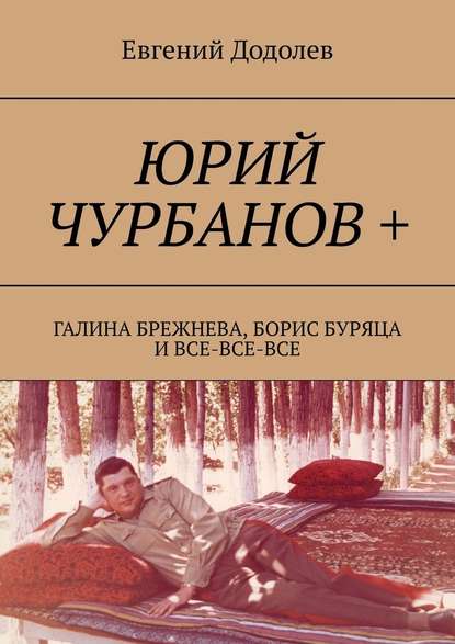 Юрий Чурбанов +. Галина Брежнева, Борис Буряца и все-все-все — Евгений Додолев