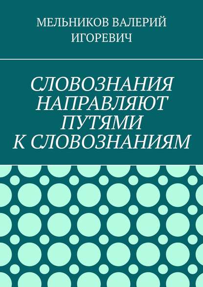 СЛОВОЗНАНИЯ НАПРАВЛЯЮТ ПУТЯМИ К СЛОВОЗНАНИЯМ - Валерий Игоревич Мельников