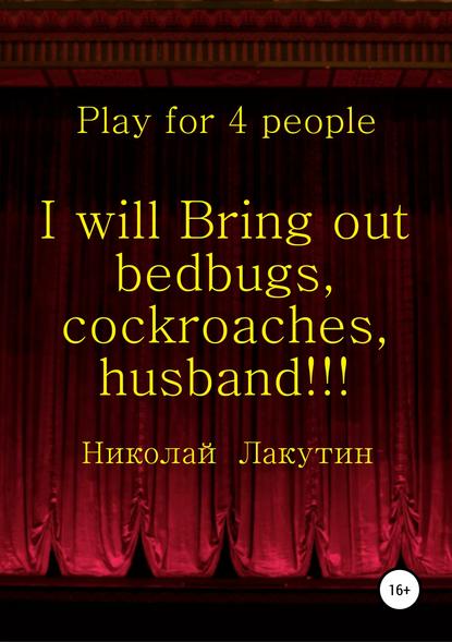 I will Bring out bedbugs, cockroaches, husband!!! Play for 4 people - Николай Владимирович Лакутин