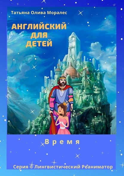 Английский для детей. Время. Серия © Лингвистический Реаниматор — Татьяна Олива Моралес