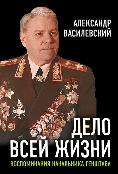 Дело всей жизни. Воспоминания начальника Генштаба - Александр Василевский