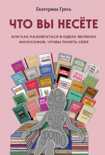 Что вы несете, или Как разобраться в идеях великих философов, чтобы понять себя - Екатерина Гресь