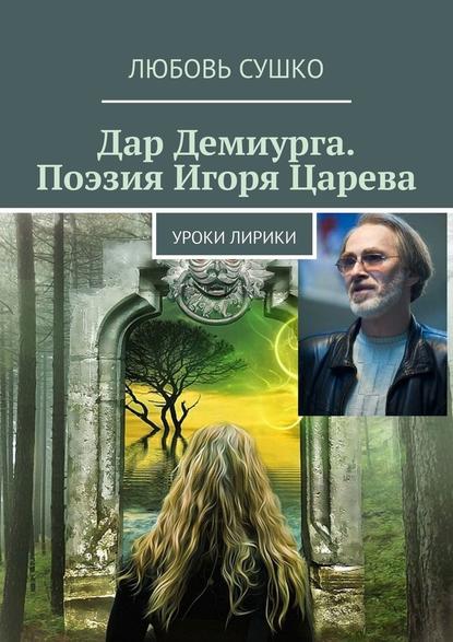 Дар Демиурга. Поэзия Игоря Царева. Уроки лирики - Любовь Сушко