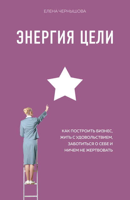 Энергия Цели. Как построить бизнес, жить с удовольствием, заботиться о себе и ничем не жертвовать — Елена Чернышова