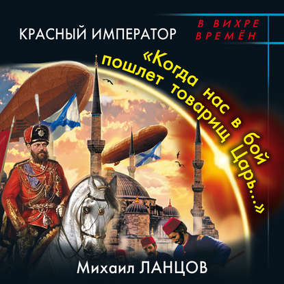 Красный Император. «Когда нас в бой пошлет товарищ Царь…» - Михаил Ланцов