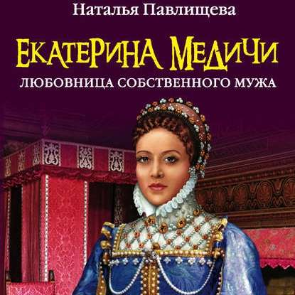 Екатерина Медичи. Любовница собственного мужа - Наталья Павлищева