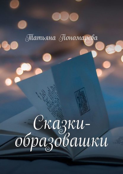 Сказки-образовашки. Для девчонок и мальчишек от 1 года до 10 лет - Татьяна Пономарева