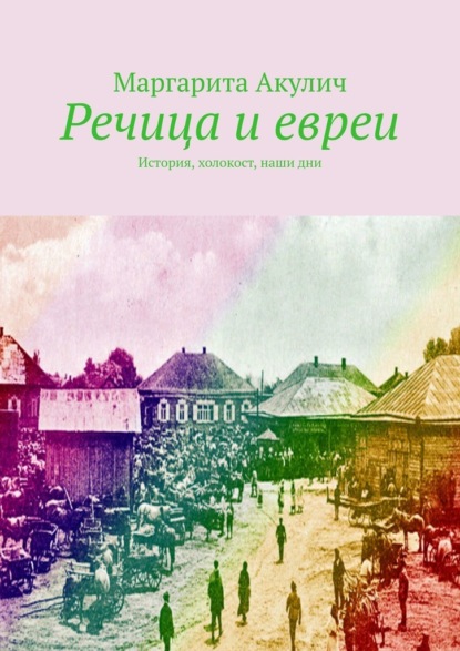 Речица и евреи. История, холокост, наши дни - Маргарита Акулич