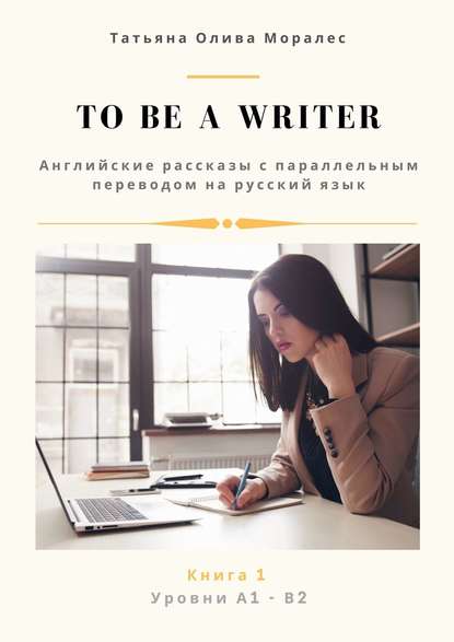 To be a writer. Английские рассказы с параллельным переводом на русский язык. Уровни А1—В2. Книга 1 - Татьяна Олива Моралес