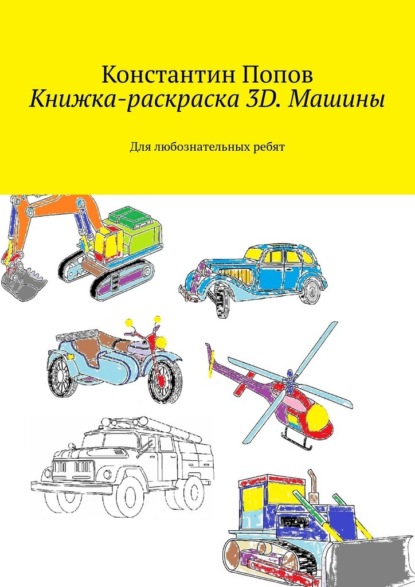 Книжка-раскраска 3D. Машины. Для любознательных ребят - Константин Попов