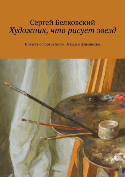 Художник, что рисует звезд. Повесть о портретисте. Этюды о живописце - Сергей Белковский