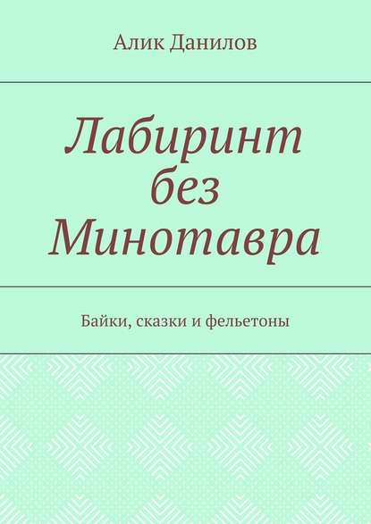 Лабиринт без Минотавра. Байки, сказки и фельетоны — Алик Владимирович Данилов