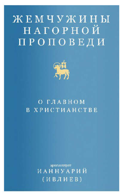 Жемчужины Нагорной проповеди. О главном в христианстве - Архимандрит Ианнуарий (Ивлиев)