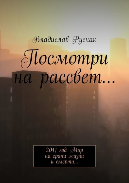 Посмотри на рассвет… 2041 год. Мир на грани жизни и смерти… - Владислав Руснак