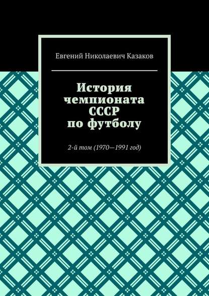 История чемпионата СССР по футболу. 2-й том (1970—1991 год) - Евгений Николаевич Казаков