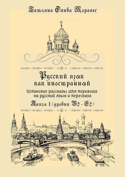 Русский язык как иностранный. Испанские рассказы для перевода на русский язык и пересказа. Книга 1 (уровни В2–С2) - Татьяна Олива Моралес