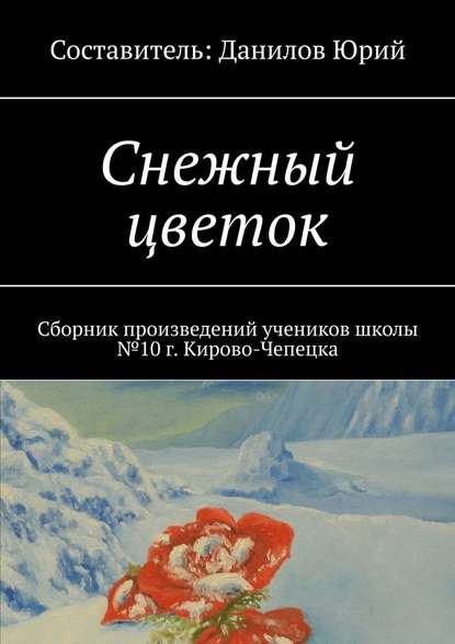 Снежный цветок. Сборник произведений учеников школы №10 г. Кирово-Чепецка — Юрий Данилов