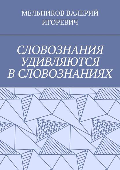 СЛОВОЗНАНИЯ УДИВЛЯЮТСЯ В СЛОВОЗНАНИЯХ — Валерий Игоревич Мельников