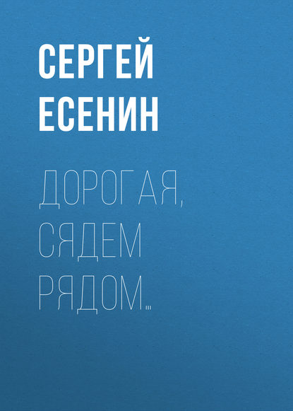 Дорогая, сядем рядом… - Сергей Есенин