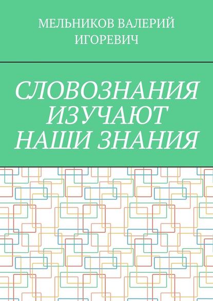 СЛОВОЗНАНИЯ ИЗУЧАЮТ НАШИ ЗНАНИЯ - Валерий Игоревич Мельников