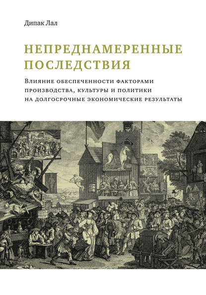 Непреднамеренные последствия. Влияние обеспеченности факторами производства, культуры и политики на долгосрочные экономические результаты - Дипак Лал