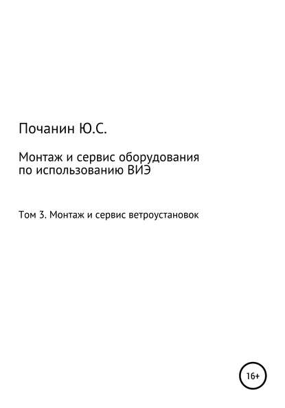 Монтаж и сервис оборудования по использованию возобновляемых источников энергии. Том 3. Монтаж и сервис ветроустановок — Юрий Степанович Почанин