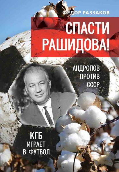 Спасти Рашидова! Андропов против СССР. КГБ играет в футбол — Федор Раззаков