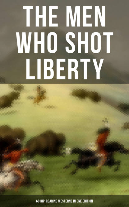 The Men Who Shot Liberty: 60 Rip-Roaring Westerns in One Edition - Марк Твен