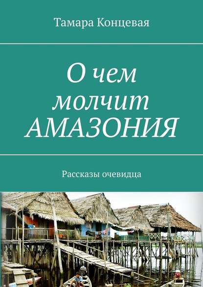 О чем молчит АМАЗОНИЯ. Рассказы очевидца — Тамара Концевая