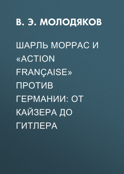 Шарль Моррас и «Action fran?aise» против Германии: от кайзера до Гитлера - Василий Молодяков