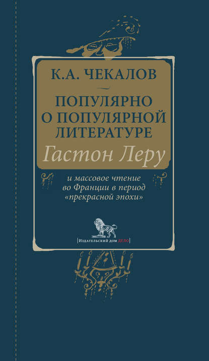 Популярно о популярной литературе. Гастон Леру и массовое чтение во Франции в период «прекрасной эпохи» - Кирилл Александрович Чекалов