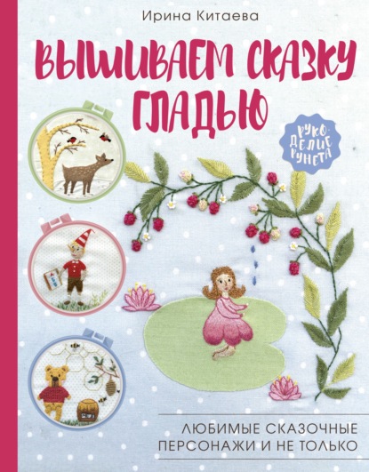 Вышиваем сказку гладью. Любимые сказочные персонажи и не только - Ирина Китаева