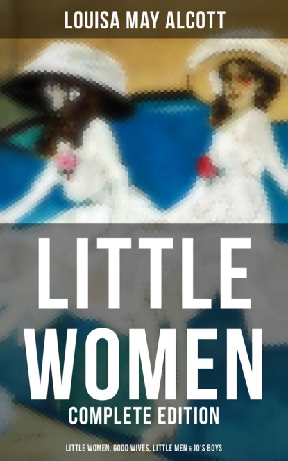 LITTLE WOMEN - Complete Edition: Little Women, Good Wives, Little Men & Jo's Boys — Луиза Мэй Олкотт