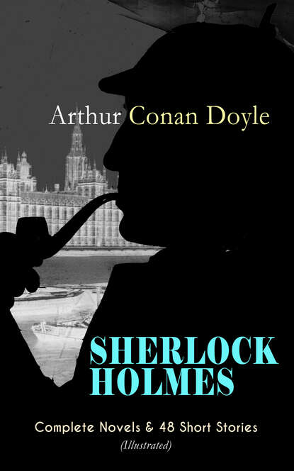 SHERLOCK HOLMES: Complete Novels & 48 Short Stories (Illustrated) — Артур Конан Дойл