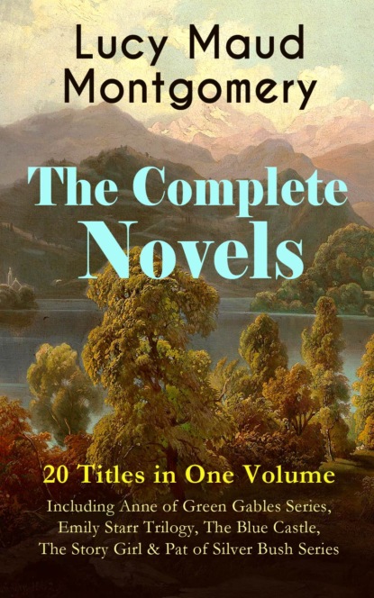 The Complete Novels of Lucy Maud Montgomery - 20 Titles in One Volume: Including Anne of Green Gables Series, Emily Starr Trilogy, The Blue Castle, The Story Girl & Pat of Silver Bush Series — Люси Мод Монтгомери