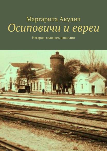 Осиповичи и евреи. История, холокост, наши дни - Маргарита Акулич