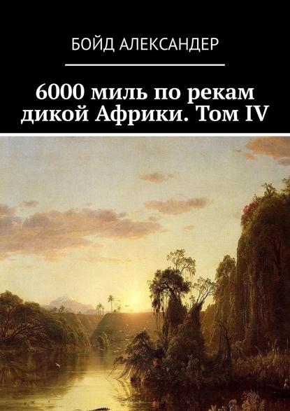 6000 миль по рекам дикой Африки. Том IV — Бойд Александер