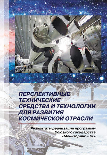 Перспективные технические средства и технологии для развития космической отрасли. Результаты реализации программы Союзного государства «Мониторинг-СГ» - Группа авторов